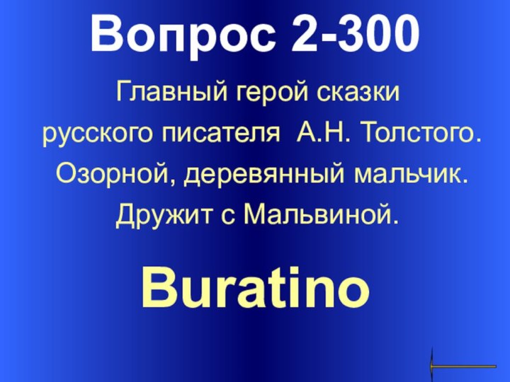 Вопрос 2-300BuratinoГлавный герой сказки русского писателя А.Н. Толстого. Озорной, деревянный мальчик. Дружит с Мальвиной.
