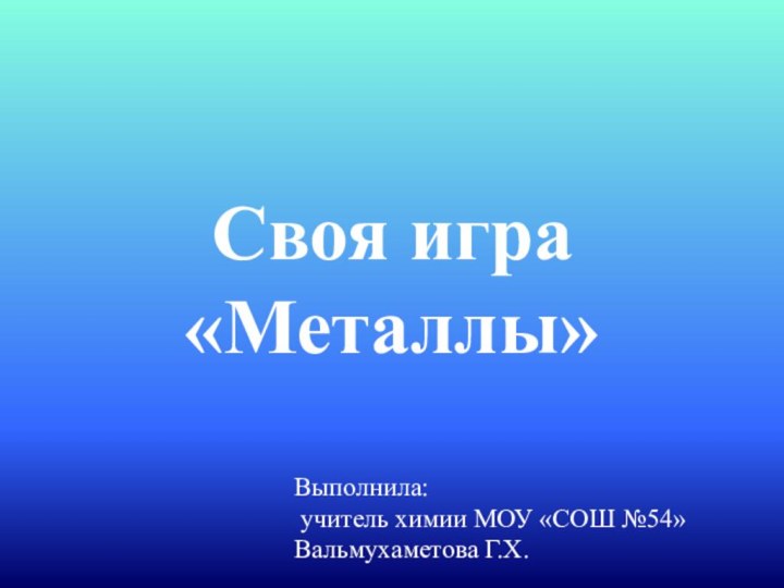 Своя игра «Металлы»  Выполнила: учитель химии МОУ «СОШ №54» Вальмухаметова Г.Х.