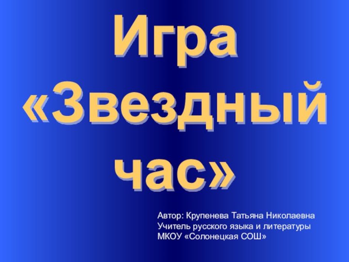 Игра «Звездный час»Автор: Крупенева Татьяна Николаевна Учитель русского языка и литературыМКОУ «Солонецкая СОШ»