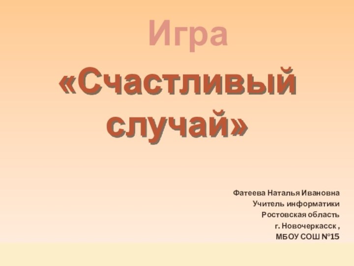 «Счастливый случай»ИграФатеева Наталья ИвановнаУчитель информатики Ростовская область г. Новочеркасск ,МБОУ СОШ №15