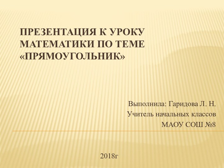 Презентация к уроку математики по теме «Прямоугольник»Выполнила: Гаридова Л. Н.Учитель начальных классовМАОУ СОШ №82018г