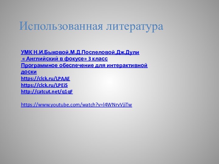 УМК Н.И.Быковой,М.Д.Поспеловой,Дж.Дули « Английский в фокусе» 3 классПрограммное обеспечение для интерактивной доскиhttps://clck.ru/LPAAEhttps://clck.ru/LPEiShttp://catcut.net/q1qFhttps://www.youtube.com/watch?v=l4WNrvVjiTw Использованная литература