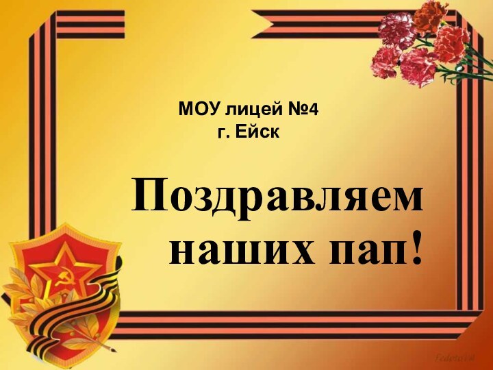 МОУ лицей №4 г. ЕйскПоздравляем    наших пап!