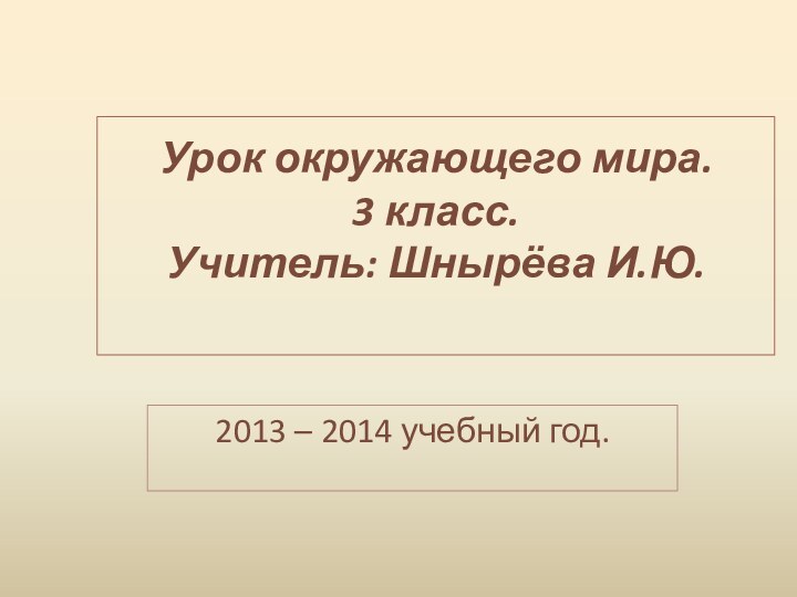 Урок окружающего мира. 3 класс. Учитель: Шнырёва И.Ю. 2013 – 2014 учебный год.