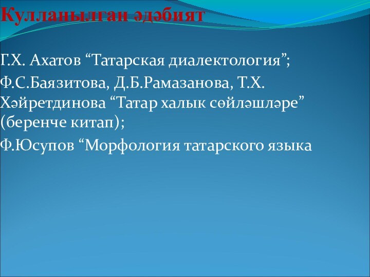 Кулланылган әдәбият Г.Х. Ахатов “Татарская диалектология”;Ф.С.Баязитова, Д.Б.Рамазанова, Т.Х.Хәйретдинова “Татар халык сөйләшләре” (беренче китап);Ф.Юсупов “Морфология татарского языка