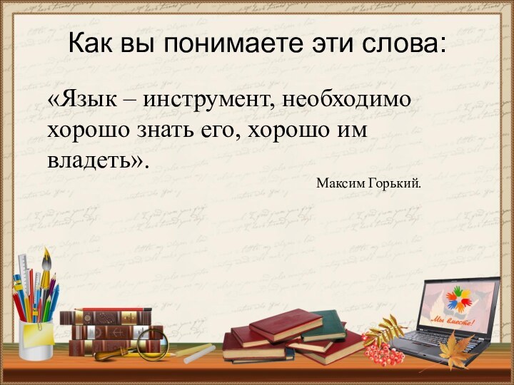 Как вы понимаете эти слова: «Язык – инструмент, необходимо хорошо знать его,