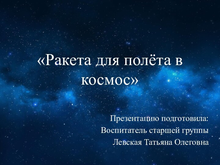 «Ракета для полёта в космос»Презентацию подготовила:Воспитатель старшей группы Левская Татьяна Олеговна