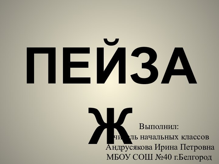 Выполнил:  учитель начальных классов  Андрусякова Ирина Петровна МБОУ СОШ №40 г.БелгородПЕЙЗАЖ