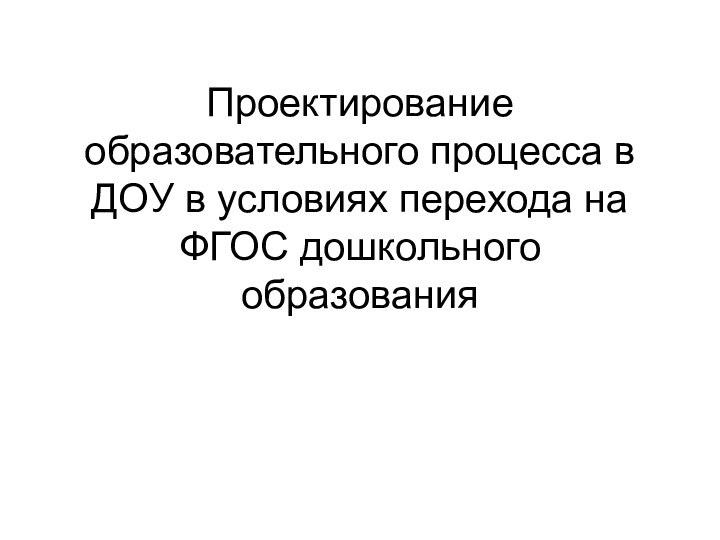 Проектирование образовательного процесса в ДОУ в условиях перехода на ФГОС дошкольного образования