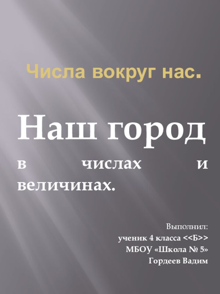 Числа вокруг нас.Наш городв числах и величинах.Выполнил:ученик 4 класса МБОУ «Школа № 5»Гордеев Вадим