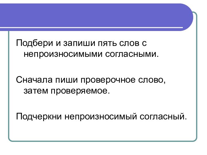 Подбери и запиши пять слов с непроизносимыми согласными.Сначала пиши проверочное слово, затем проверяемое. Подчеркни непроизносимый согласный.