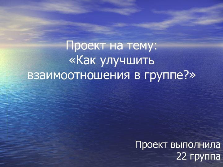 Проект на тему: «Как улучшить взаимоотношения в группе?»Проект выполнила 22 группа