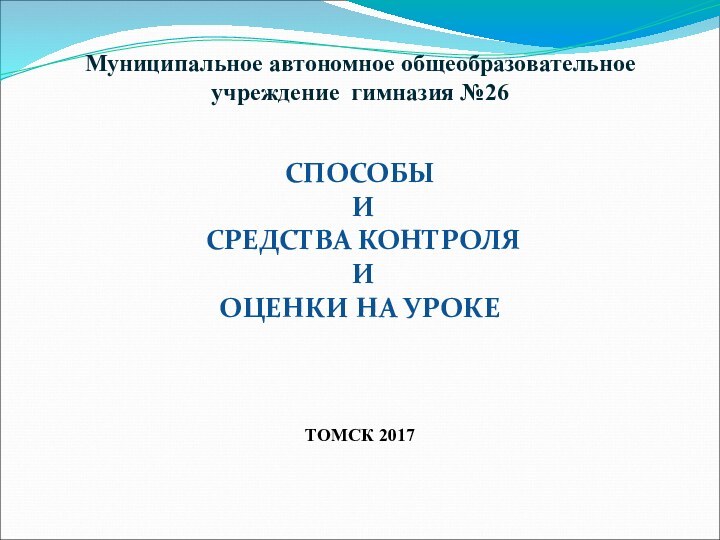 Муниципальное автономное общеобразовательное учреждение гимназия №26СПОСОБЫ И СРЕДСТВА КОНТРОЛЯ И ОЦЕНКИ НА УРОКЕТОМСК 2017