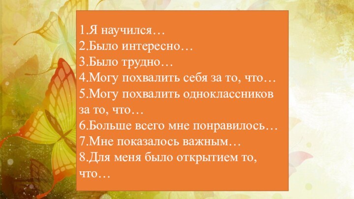 1.Я научился…2.Было интересно…3.Было трудно…4.Могу похвалить себя за то, что…5.Могу похвалить одноклассников за