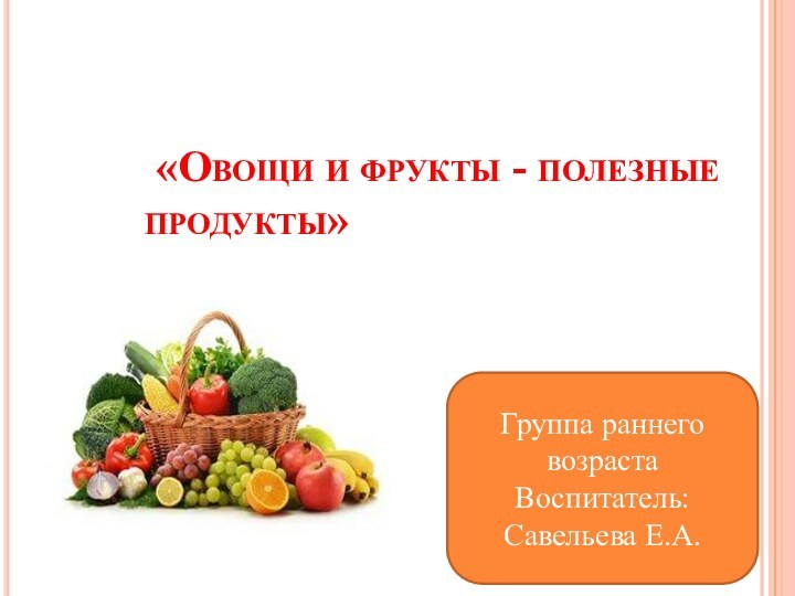 «Овощи и фрукты - полезные продукты»Группа раннего возрастаВоспитатель: Савельева Е.А.