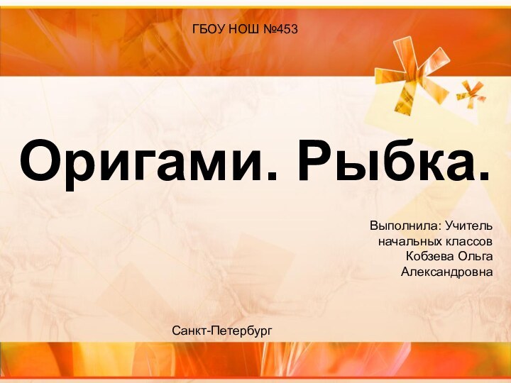 Оригами. Рыбка.ГБОУ НОШ №453Санкт-ПетербургВыполнила: Учитель начальных классов    Кобзева Ольга Александровна