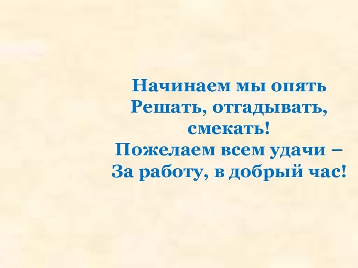 Начинаем мы опятьРешать, отгадывать, смекать!Пожелаем всем удачи – За работу, в добрый час!