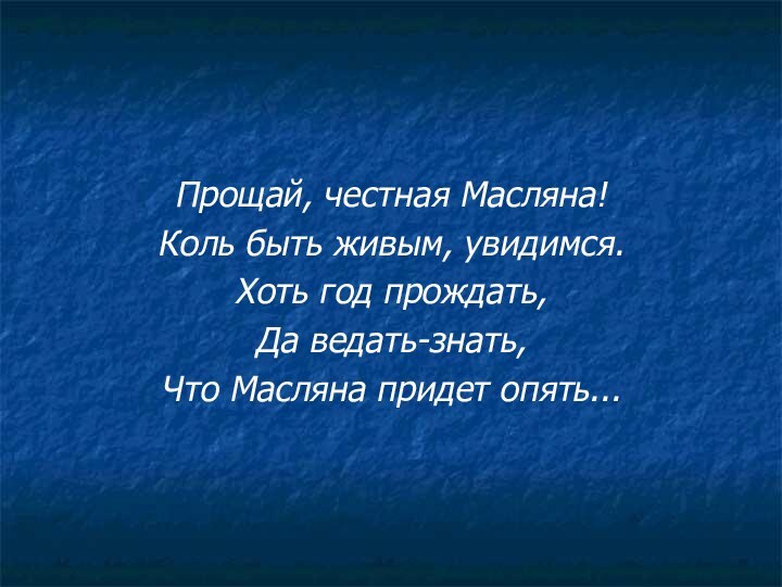 Прощай, честная Масляна! Коль быть живым, увидимся. Хоть год прождать, Да ведать-знать,