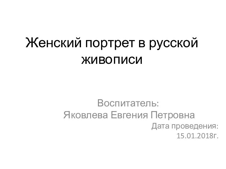 Женский портрет в русской живописиВоспитатель: Яковлева Евгения ПетровнаДата проведения:15.01.2018г.