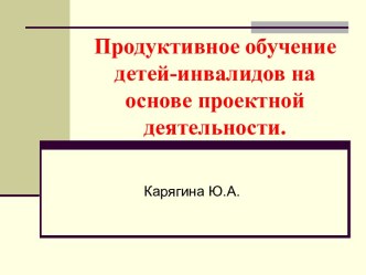 Презентация Продуктивное обучение детей-инвалидов на основе проектной деятельности презентация к уроку