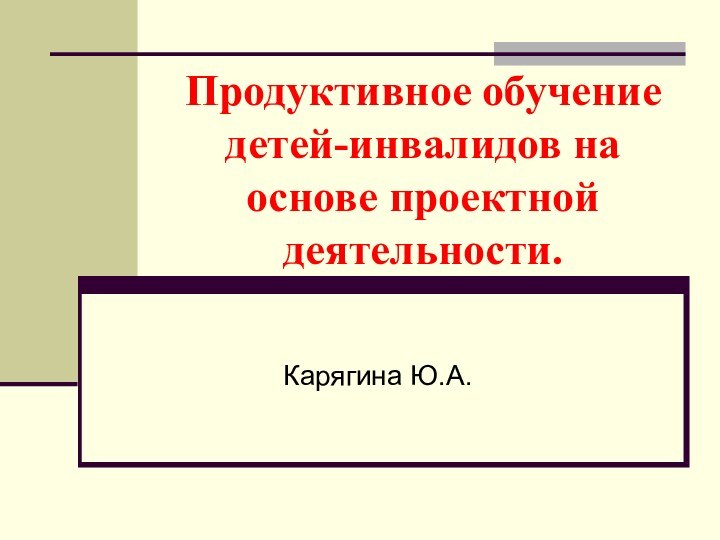 Продуктивное обучение детей-инвалидов на основе проектной деятельности. Карягина Ю.А.