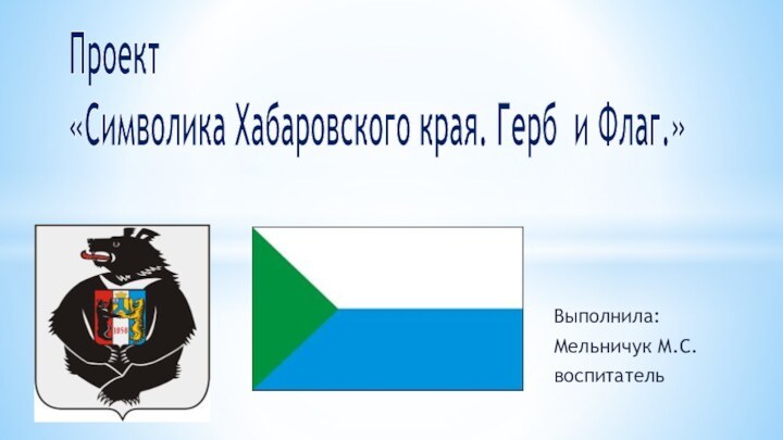 Выполнила:Мельничук М.С. воспитательПроект «Символика Хабаровского края. Герб и Флаг.»