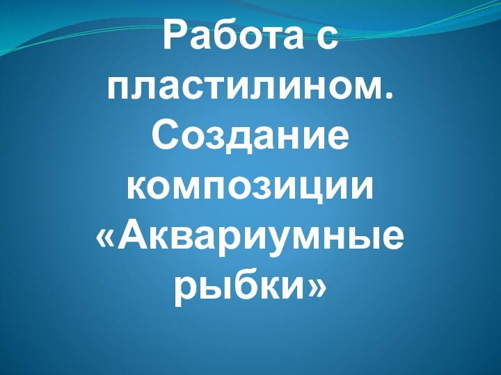 Работа с пластилином. Создание композиции «Аквариумные рыбки»