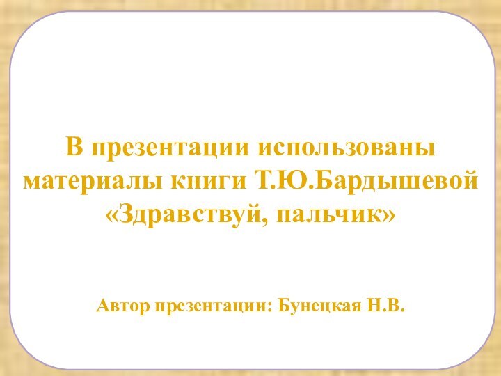 В презентации использованы материалы книги Т.Ю.Бардышевой«Здравствуй, пальчик»Автор презентации: Бунецкая Н.В.