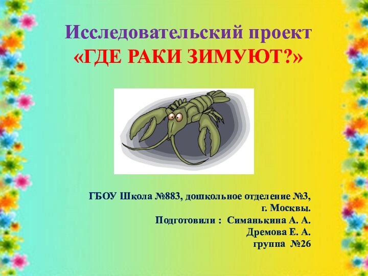 Исследовательский проект «ГДЕ РАКИ ЗИМУЮТ?» ГБОУ Школа №883, дошкольное отделение №3,г. Москвы.Подготовили