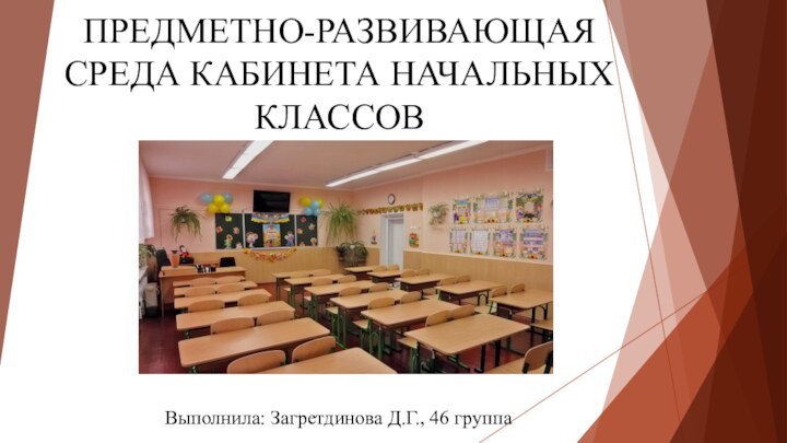 ПРЕДМЕТНО-РАЗВИВАЮЩАЯ СРЕДА КАБИНЕТА НАЧАЛЬНЫХ КЛАССОВВыполнила: Загретдинова Д.Г., 46 группа