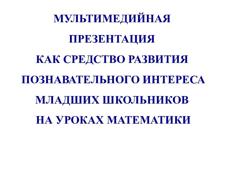 МУЛЬТИМЕДИЙНАЯ ПРЕЗЕНТАЦИЯ КАК СРЕДСТВО РАЗВИТИЯ ПОЗНАВАТЕЛЬНОГО ИНТЕРЕСА МЛАДШИХ ШКОЛЬНИКОВ НА УРОКАХ МАТЕМАТИКИ