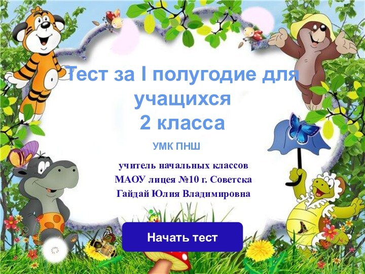 Начать тестучитель начальных классовМАОУ лицея №10 г. СоветскаГайдай Юлия ВладимировнаУМК ПНШ Тест