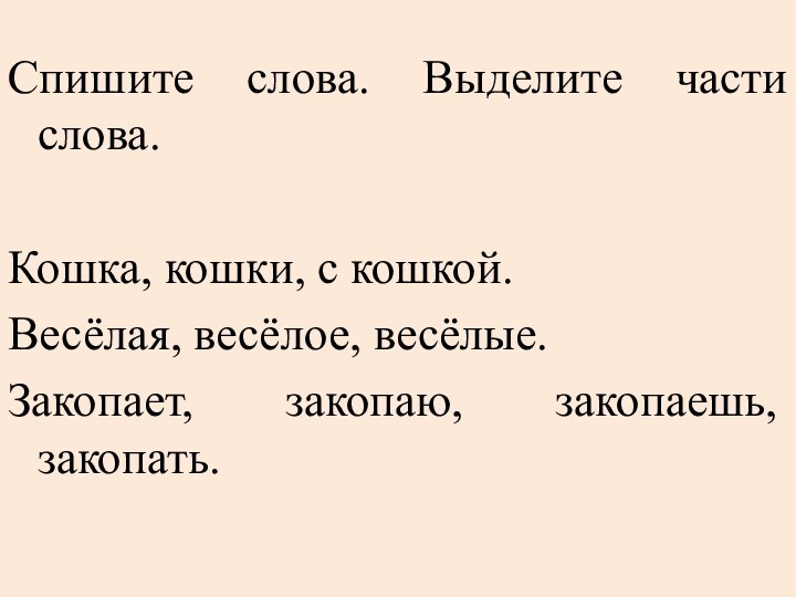 Спишите слова. Выделите части слова.Кошка, кошки, с кошкой.Весёлая, весёлое, весёлые.Закопает, закопаю, закопаешь, закопать.