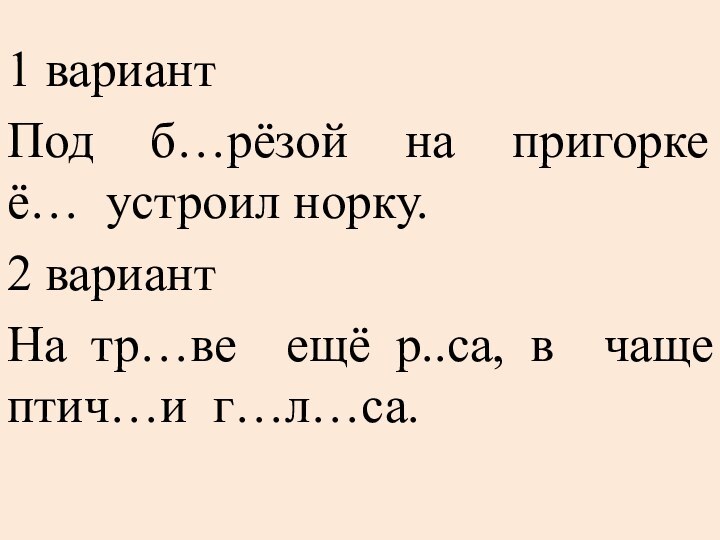 1 вариантПод б…рёзой на пригорке ё… устроил норку.2 вариантНа тр…ве ещё р..са, в чаще птич…и г…л…са.