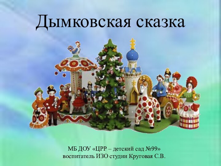 Дымковская сказкаМБ ДОУ «ЦРР – детский сад №99»  воспитатель ИЗО студии Круговая С.В.