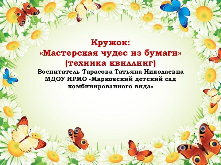 Кружок: «Мастерская чудес из бумаги» (техника квиллинг)Воспитатель Тарасова Татьяна НиколаевнаМДОУ ИРМО «Марковский детский сад комбинированного вида»