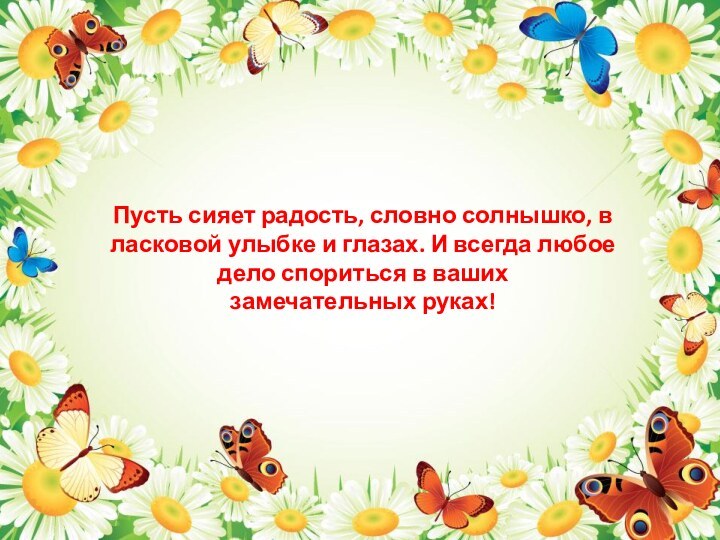 Пусть сияет радость, словно солнышко, в  ласковой улыбке и глазах. И