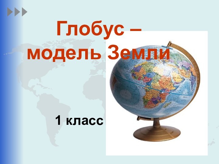 Глобус –  модель Земли1 класс