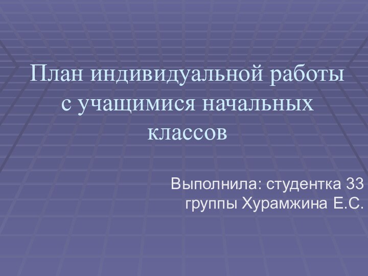 План индивидуальной работы с учащимися начальных классовВыполнила: студентка 33 группы Хурамжина Е.С.