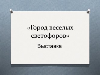 Презентация выставки Город веселых светофоров. презентация к уроку (средняя группа)