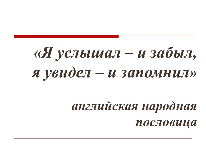 «Я услышал – и забыл,  я увидел – и запомнил»  английская народная пословица