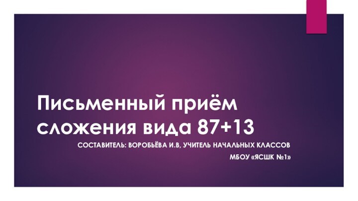 Письменный приём сложения вида 87+13Составитель: Воробьёва И.В, учитель начальных классов МБОУ «ЯСШК №1»