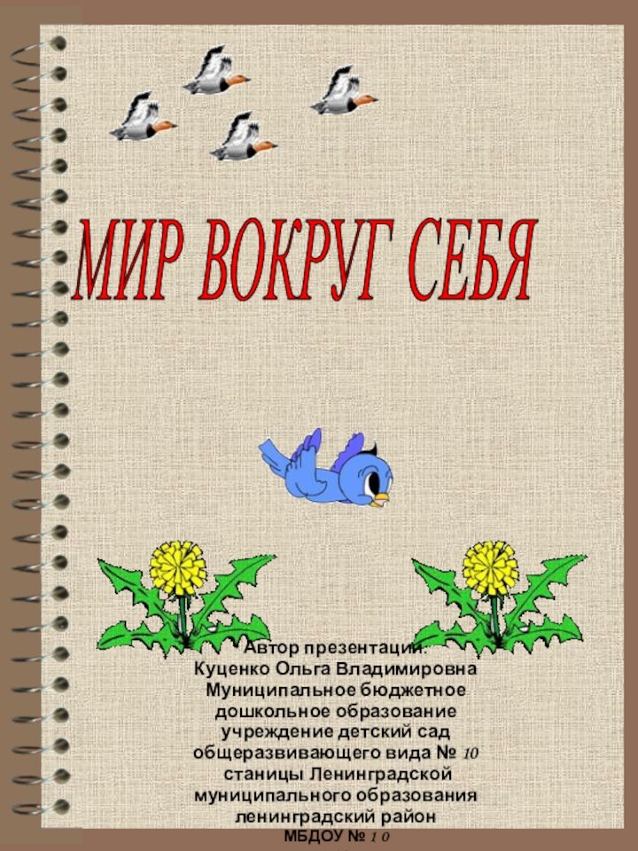 МИР ВОКРУГ СЕБЯ Автор презентации:Куценко Ольга ВладимировнаМуниципальное бюджетное дошкольное образование учреждение детский