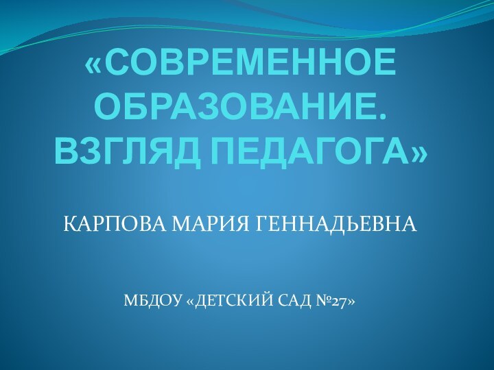 «СОВРЕМЕННОЕ ОБРАЗОВАНИЕ.  ВЗГЛЯД ПЕДАГОГА»КАРПОВА МАРИЯ ГЕННАДЬЕВНА МБДОУ «ДЕТСКИЙ САД №27»