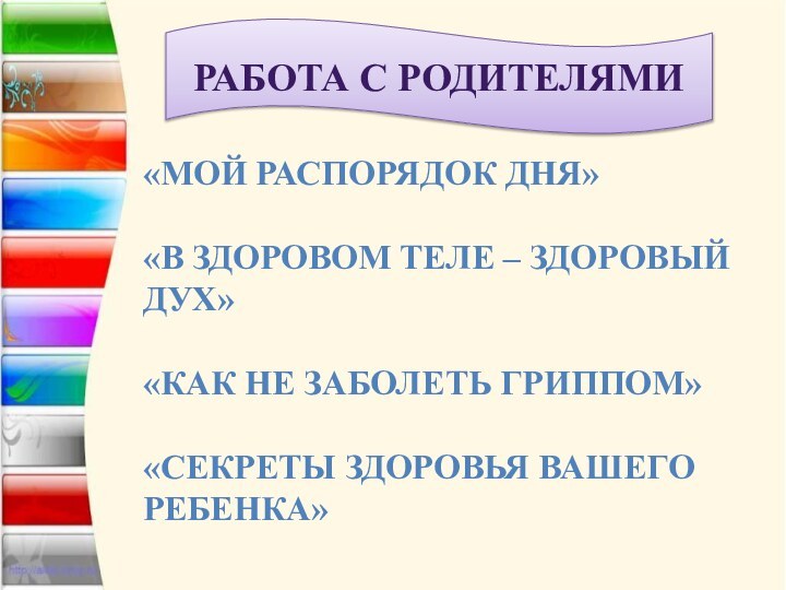 РАБОТА С РОДИТЕЛЯМИ«МОЙ РАСПОРЯДОК ДНЯ»«В ЗДОРОВОМ ТЕЛЕ – ЗДОРОВЫЙ ДУХ»«КАК НЕ ЗАБОЛЕТЬ ГРИППОМ»«СЕКРЕТЫ ЗДОРОВЬЯ ВАШЕГО РЕБЕНКА»