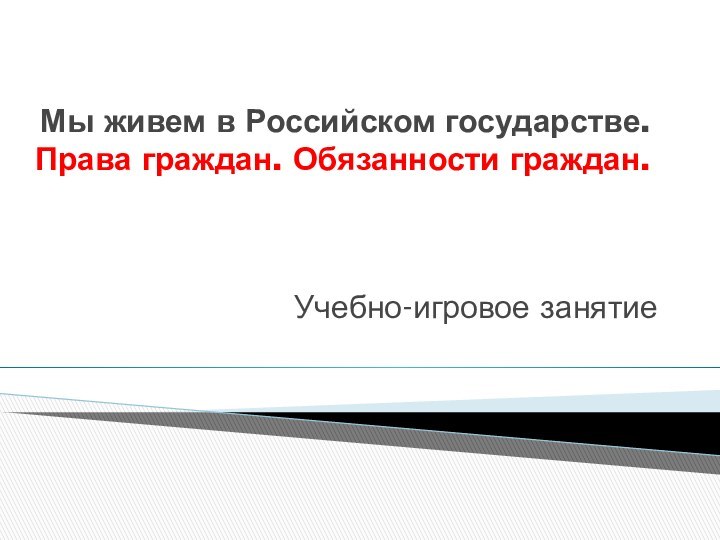 Мы живем в Российском государстве. Права граждан. Обязанности граждан. Учебно-игровое занятие