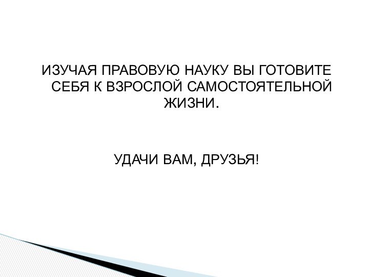 ИЗУЧАЯ ПРАВОВУЮ НАУКУ ВЫ ГОТОВИТЕ СЕБЯ К ВЗРОСЛОЙ САМОСТОЯТЕЛЬНОЙ ЖИЗНИ.УДАЧИ ВАМ, ДРУЗЬЯ!