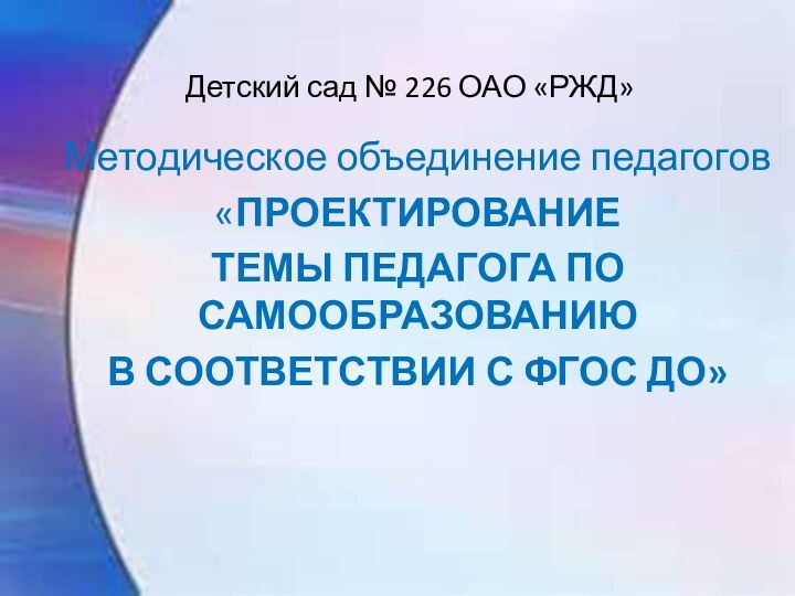 Детский сад № 226 ОАО «РЖД»Методическое объединение педагогов«ПРОЕКТИРОВАНИЕ ТЕМЫ ПЕДАГОГА ПО САМООБРАЗОВАНИЮ