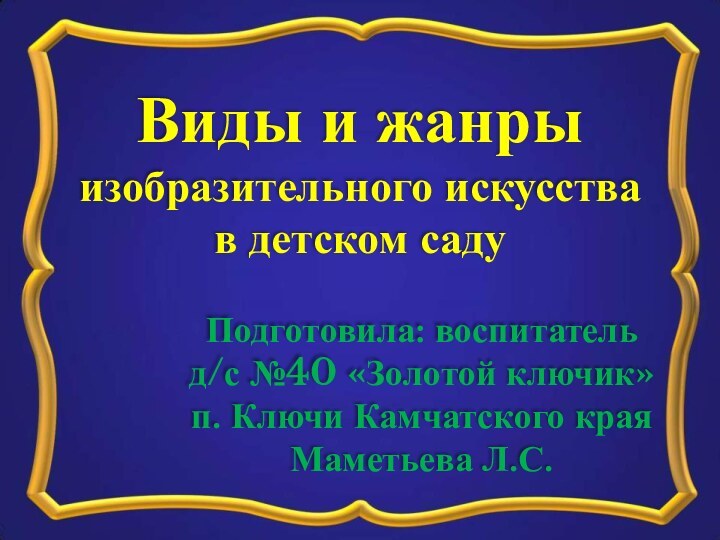 Виды и жанры изобразительного искусствав детском саду Подготовила: воспитатель д/с №40 «Золотой