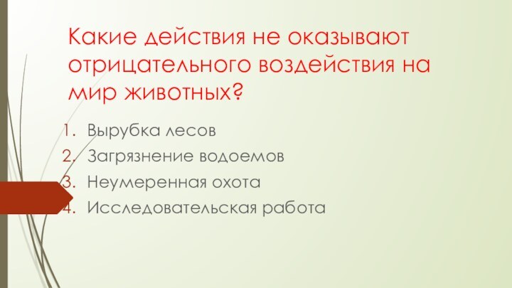 Какие действия не оказывают отрицательного воздействия на мир животных?Вырубка лесовЗагрязнение водоемовНеумеренная охотаИсследовательская работа